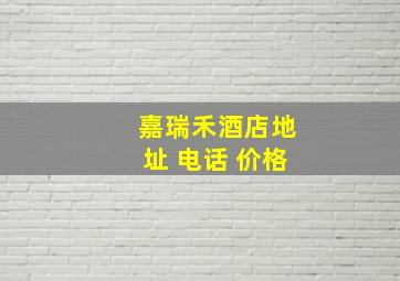 嘉瑞禾酒店地址 电话 价格